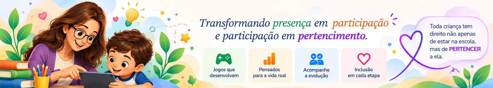 Transformando presença em participação e participação em pertencimento. Jogos que desenvolvem, pensados para a vida real, acompanhe a evolução, inclusão em cada etapa. Toda criança tem direito não apenas de estar na escola, mas de PERTENCER a ela.
